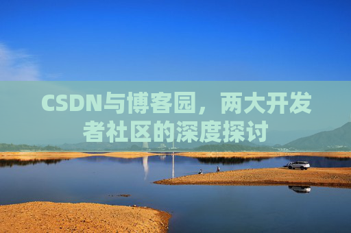 CSDN与博客园，两大开发者社区的深度探讨